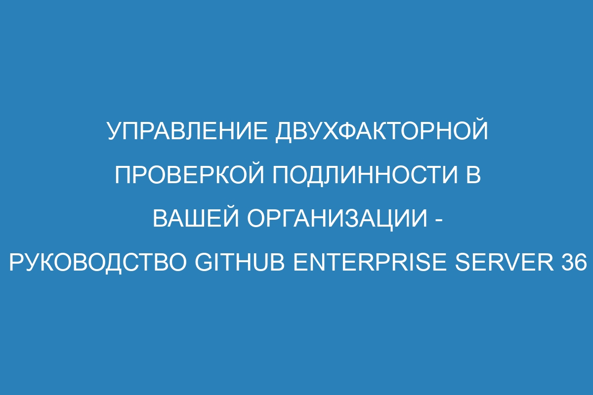 Управление двухфакторной проверкой подлинности в вашей организации - Руководство GitHub Enterprise Server 36