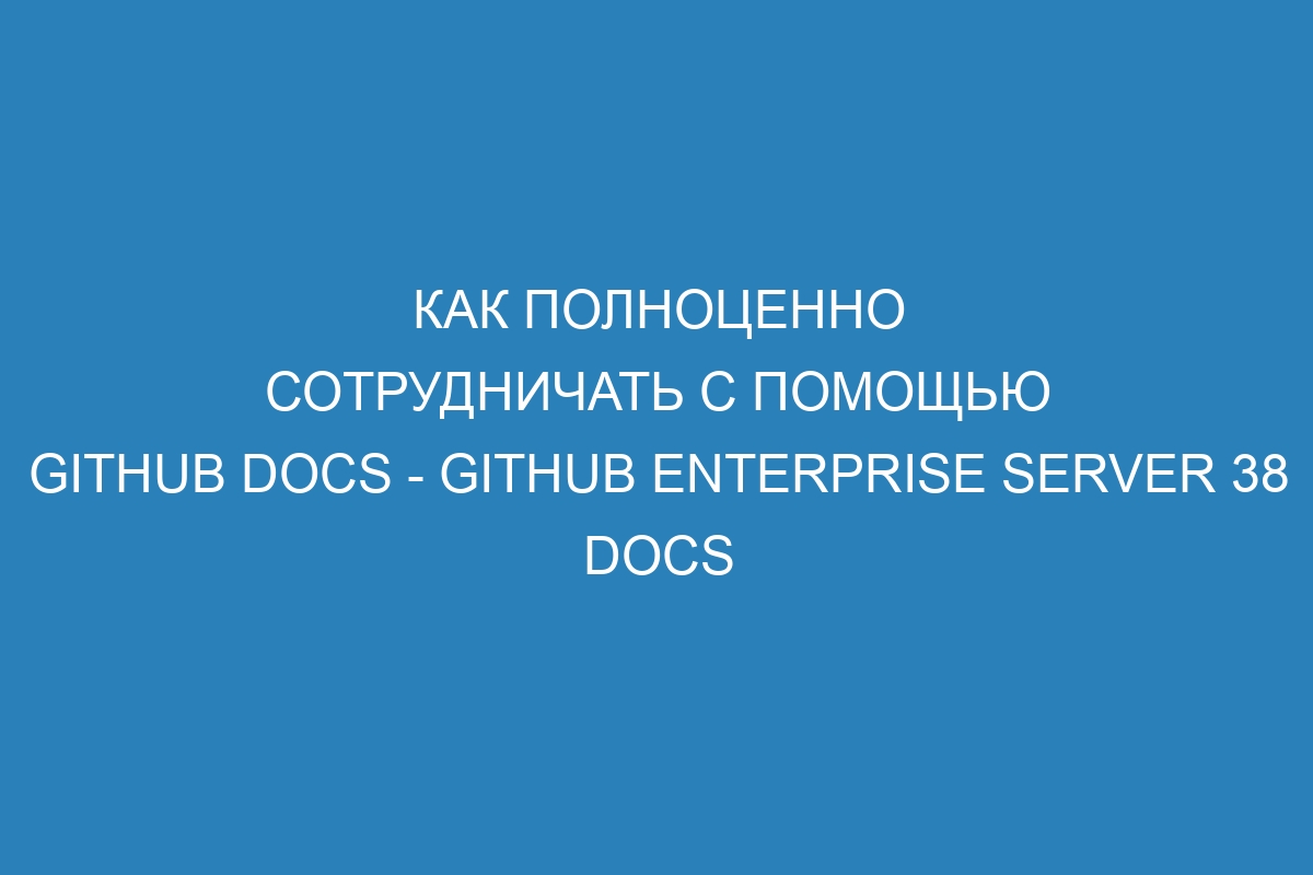 Как полноценно сотрудничать с помощью GitHub Docs - GitHub Enterprise Server 38 Docs