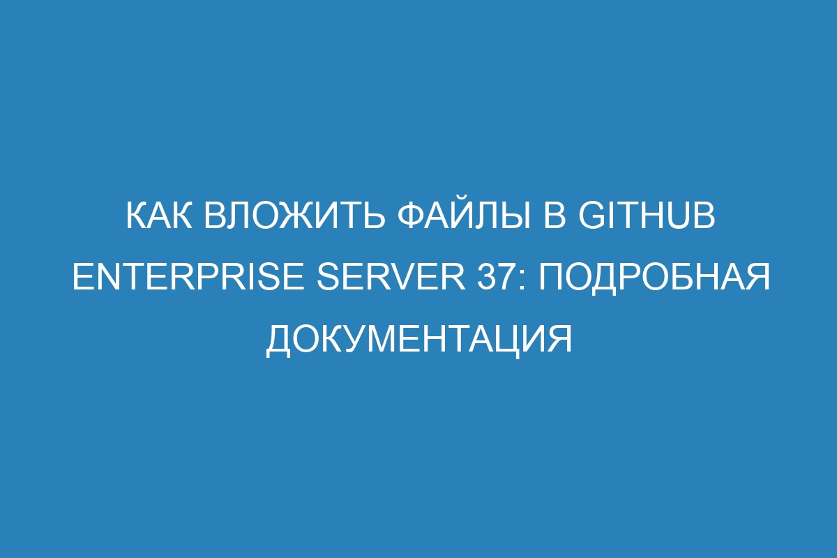 Как вложить файлы в GitHub Enterprise Server 37: подробная документация