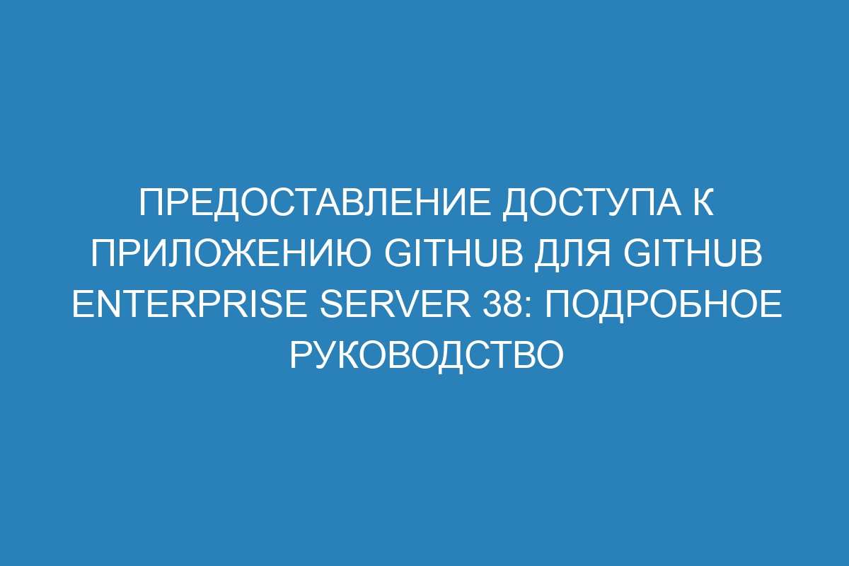 Предоставление доступа к приложению GitHub для GitHub Enterprise Server 38: подробное руководство