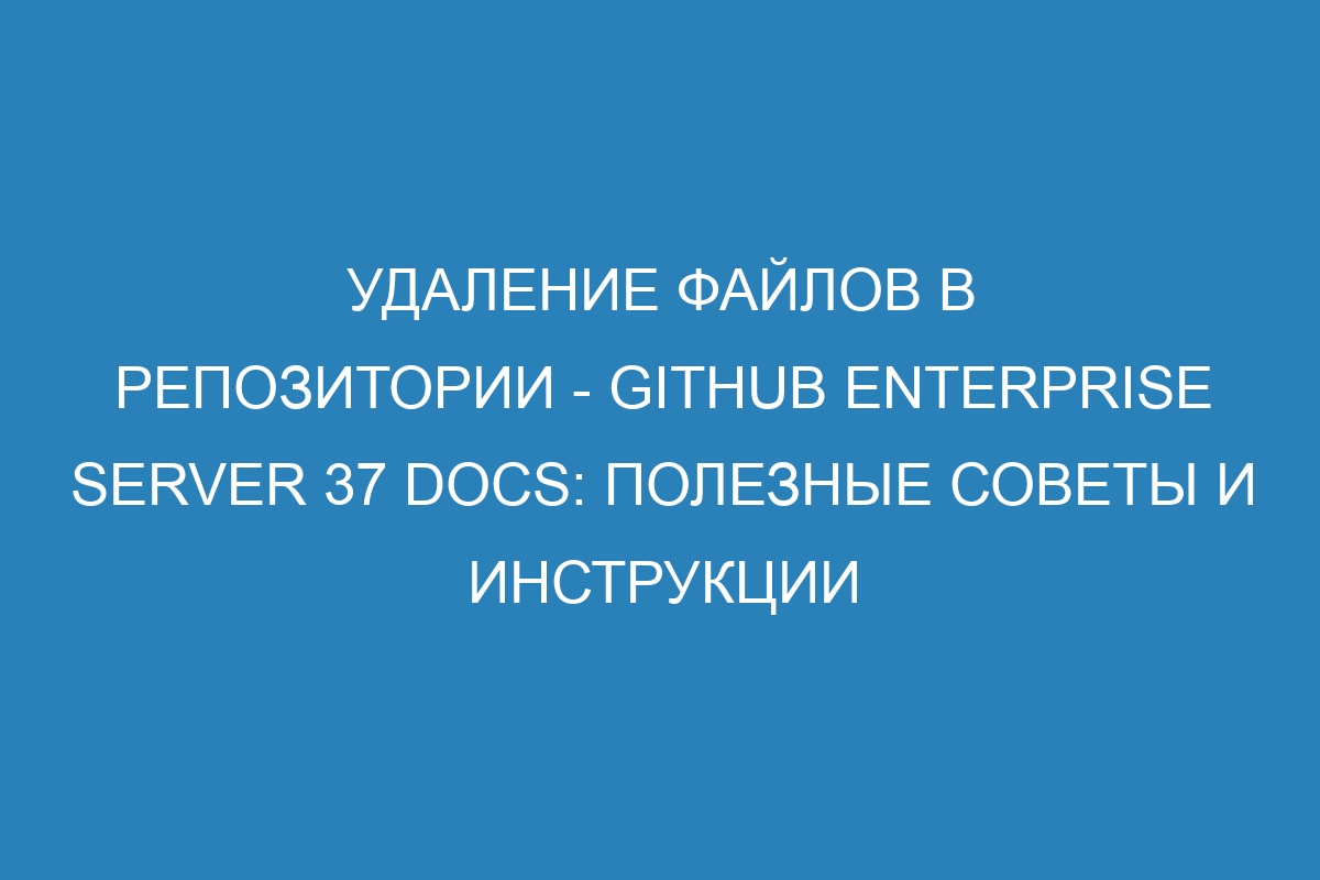 Удаление файлов в репозитории - GitHub Enterprise Server 37 Docs: полезные советы и инструкции