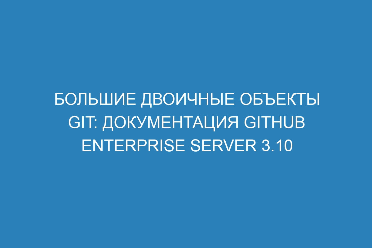 Большие двоичные объекты Git: документация GitHub Enterprise Server 3.10