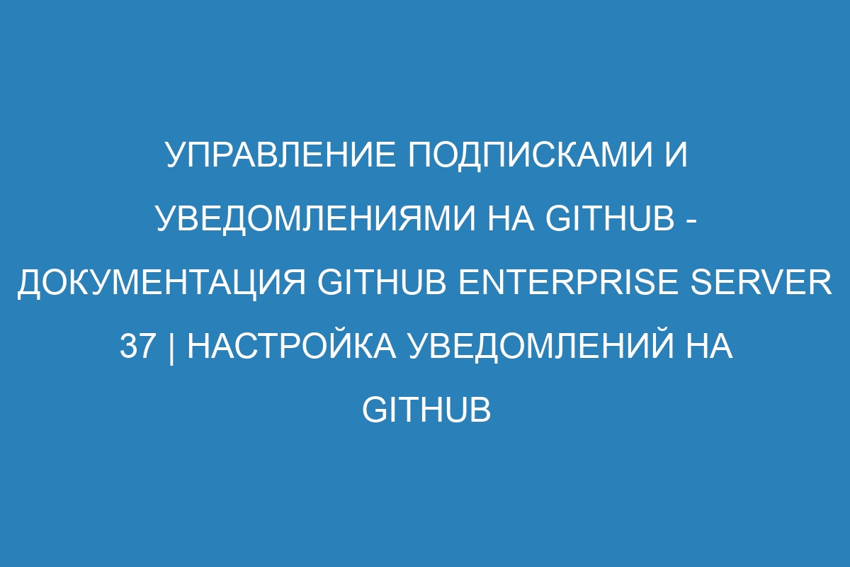 Управление подписками и уведомлениями на GitHub - документация GitHub Enterprise Server 37 | Настройка уведомлений на GitHub