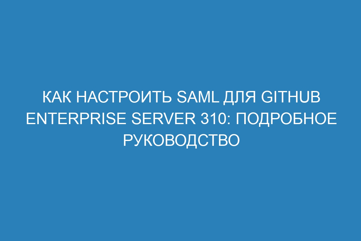 Как настроить SAML для GitHub Enterprise Server 310: подробное руководство