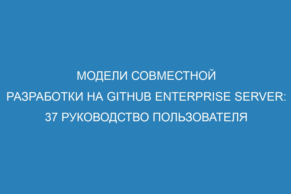 Модели совместной разработки на GitHub Enterprise Server: 37 руководство пользователя