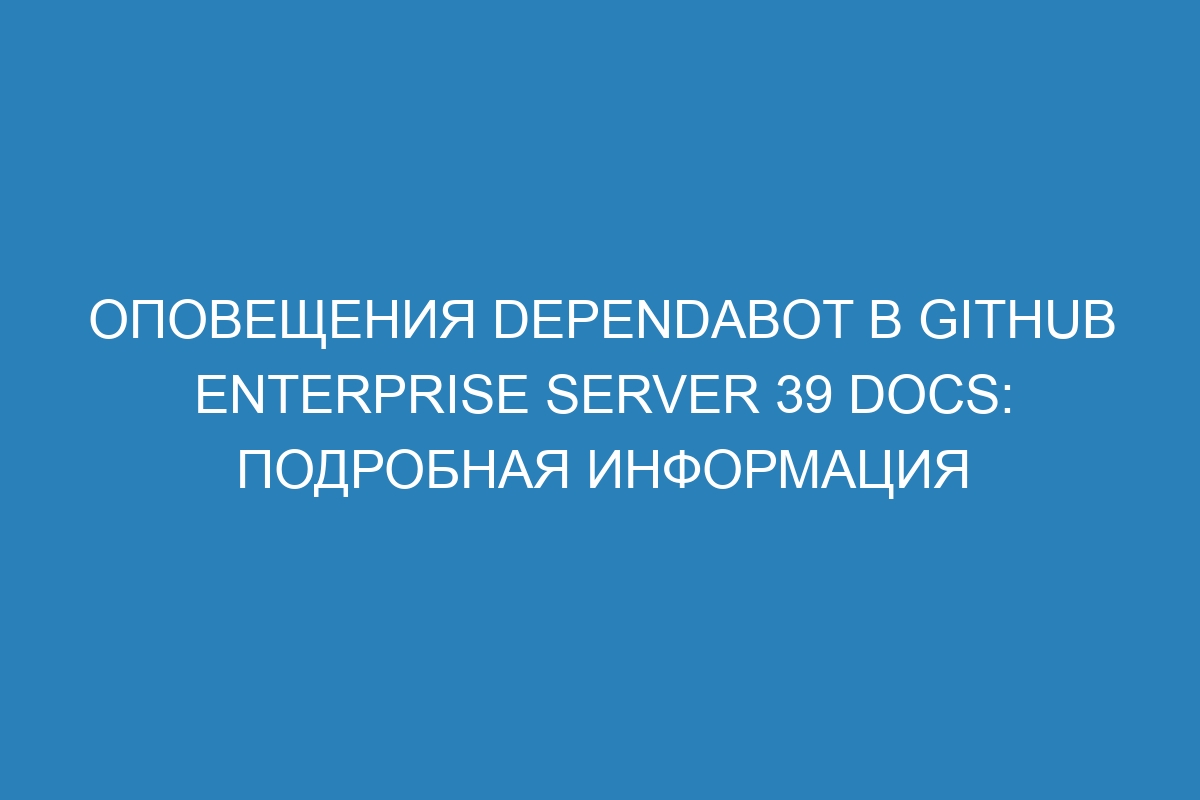 Оповещения Dependabot в GitHub Enterprise Server 39 Docs: подробная информация