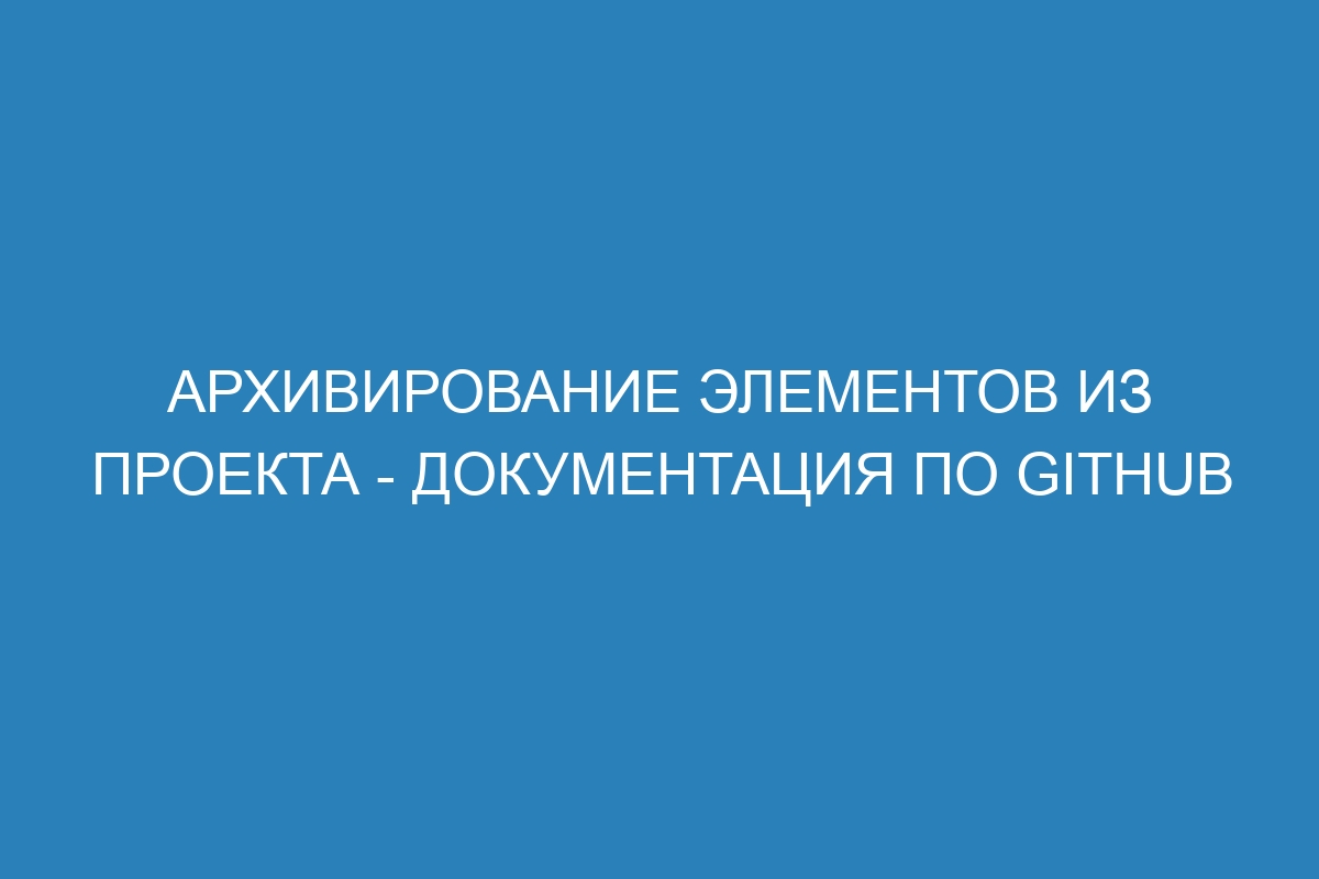 Архивирование элементов из проекта - Документация по GitHub