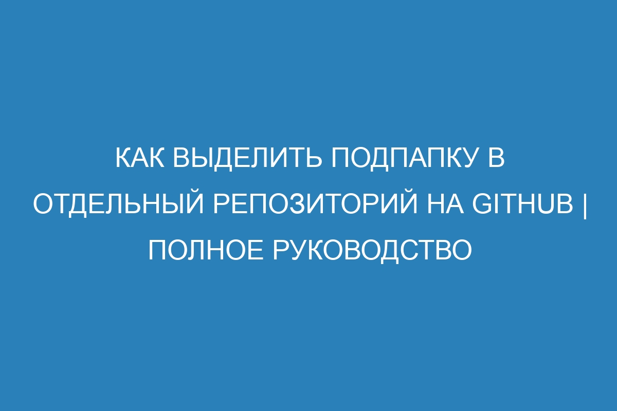 Как выделить подпапку в отдельный репозиторий на GitHub | Полное руководство