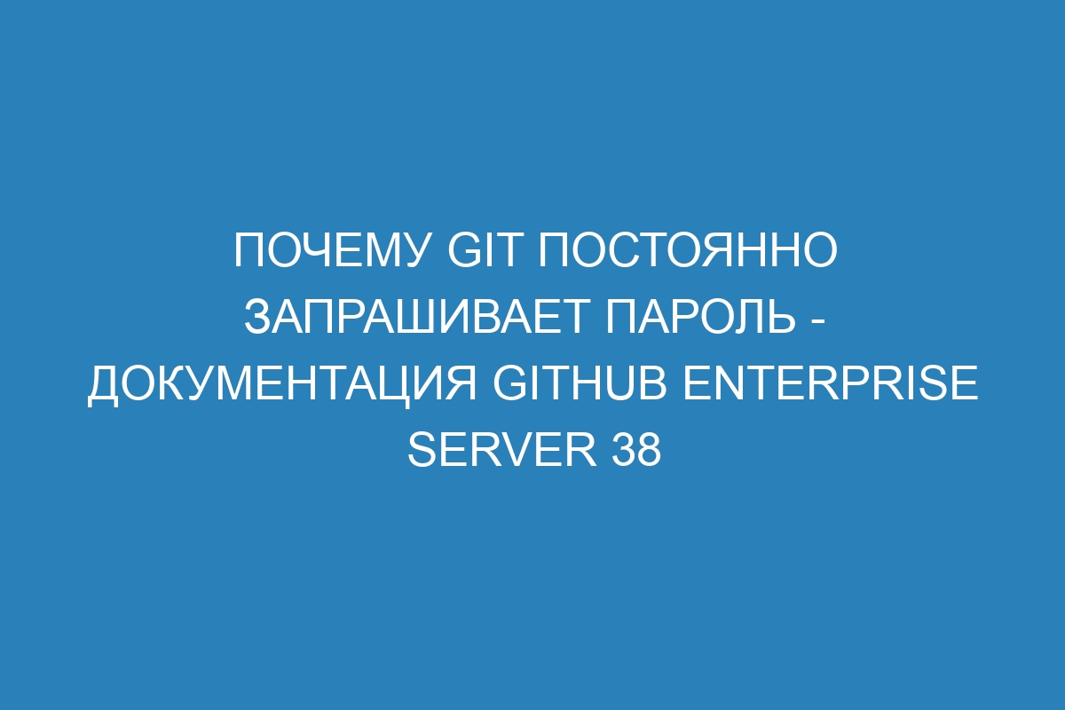 Почему Git постоянно запрашивает пароль - Документация GitHub Enterprise Server 38