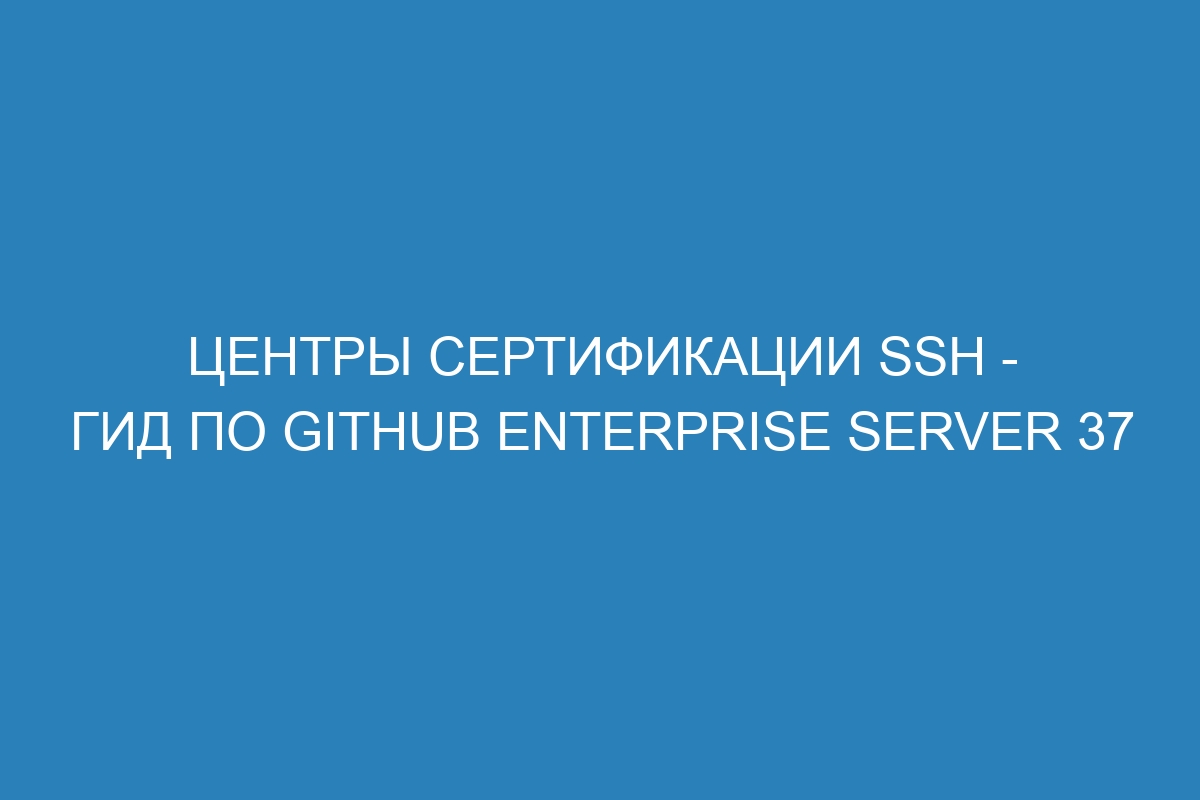 Центры сертификации SSH - Гид по GitHub Enterprise Server 37