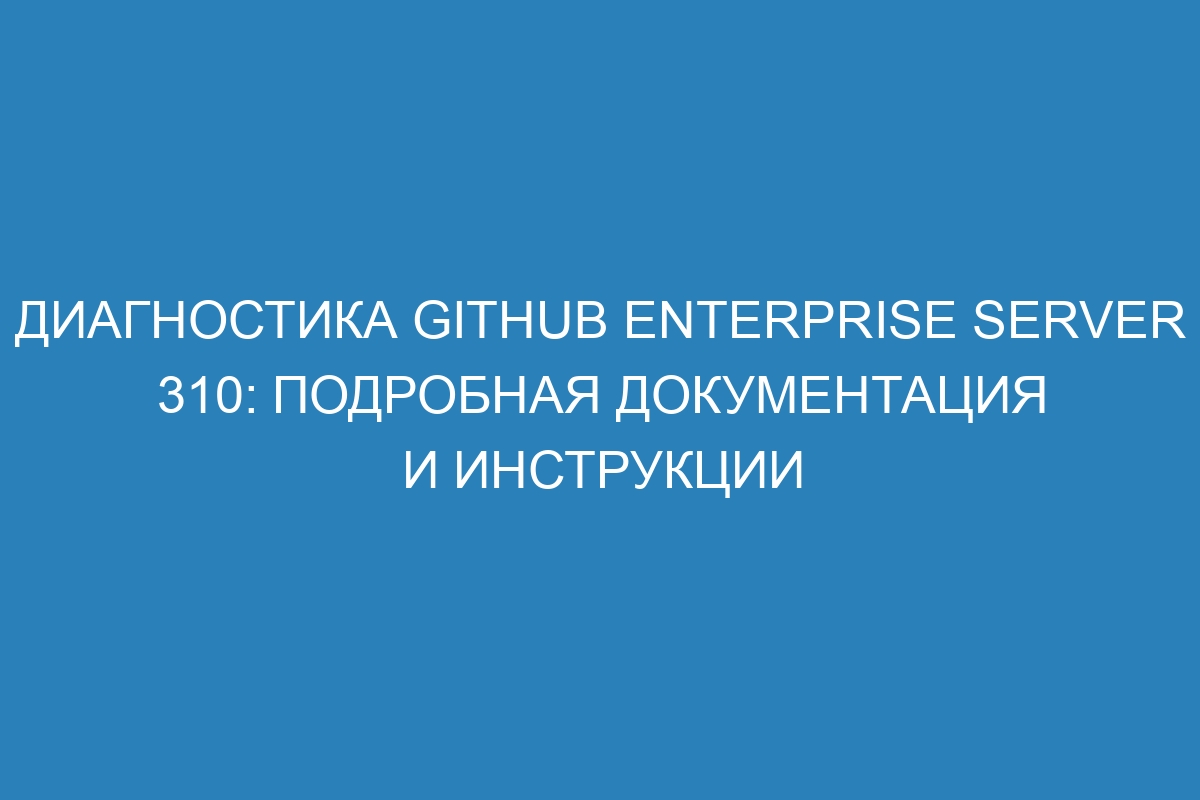 Диагностика GitHub Enterprise Server 310: подробная документация и инструкции