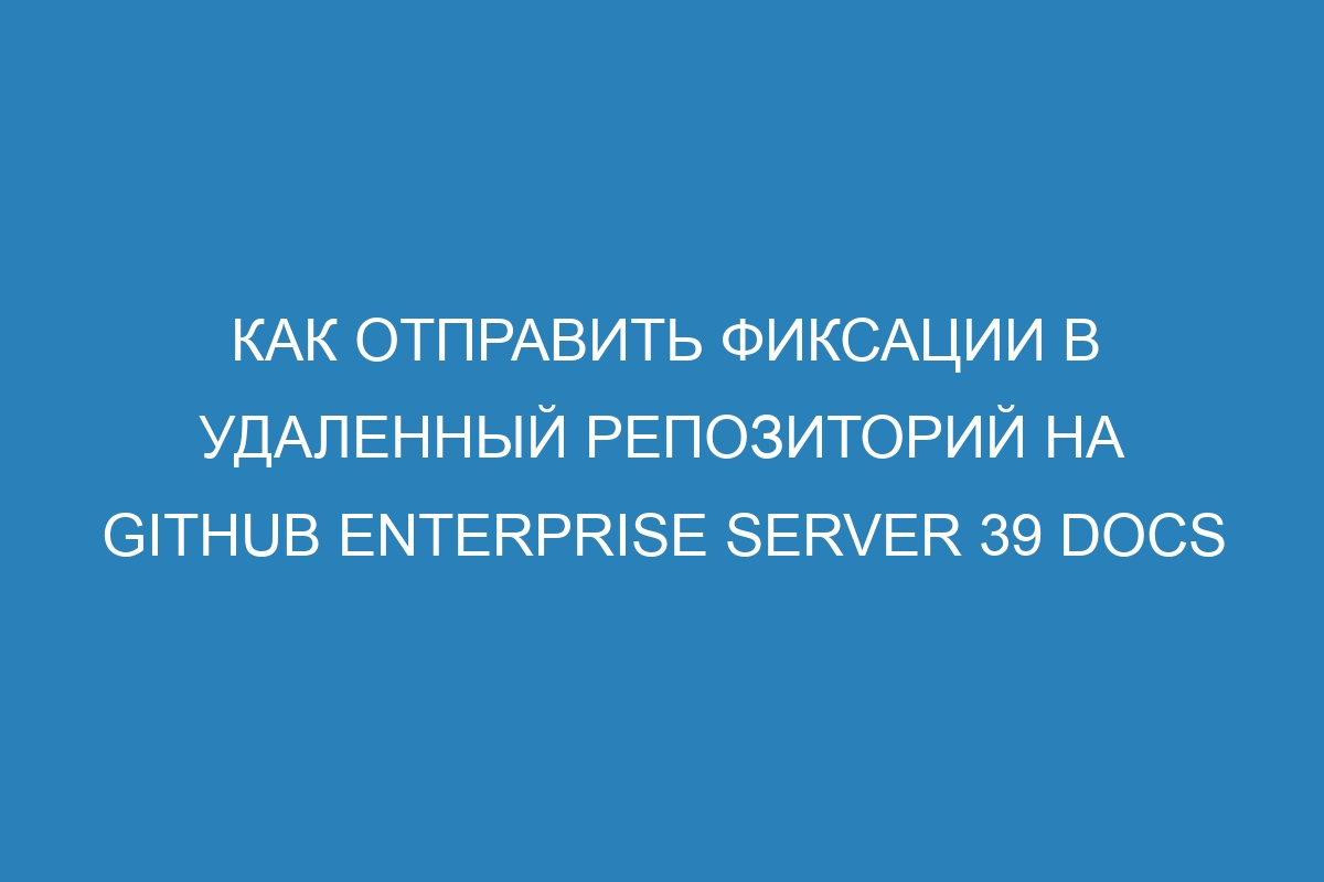 Как отправить фиксации в удаленный репозиторий на GitHub Enterprise Server 39 Docs