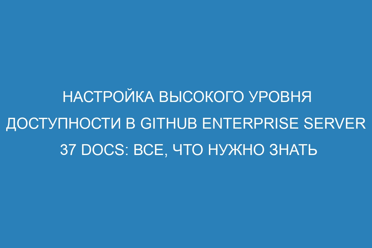 Настройка высокого уровня доступности в GitHub Enterprise Server 37 Docs: все, что нужно знать