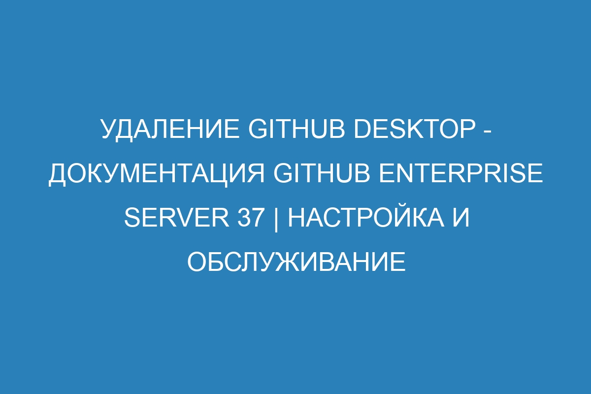 Удаление GitHub Desktop - документация GitHub Enterprise Server 37 | Настройка и обслуживание