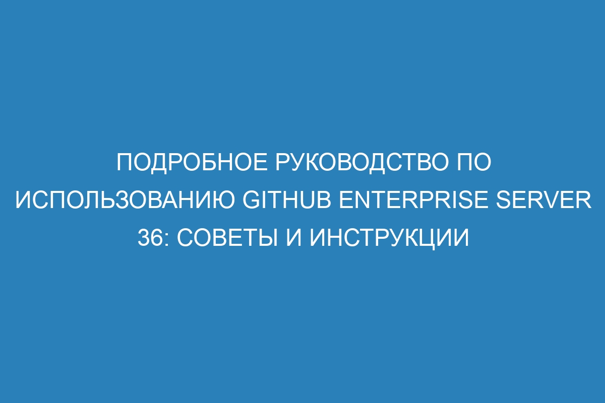 Подробное руководство по использованию GitHub Enterprise Server 36: советы и инструкции