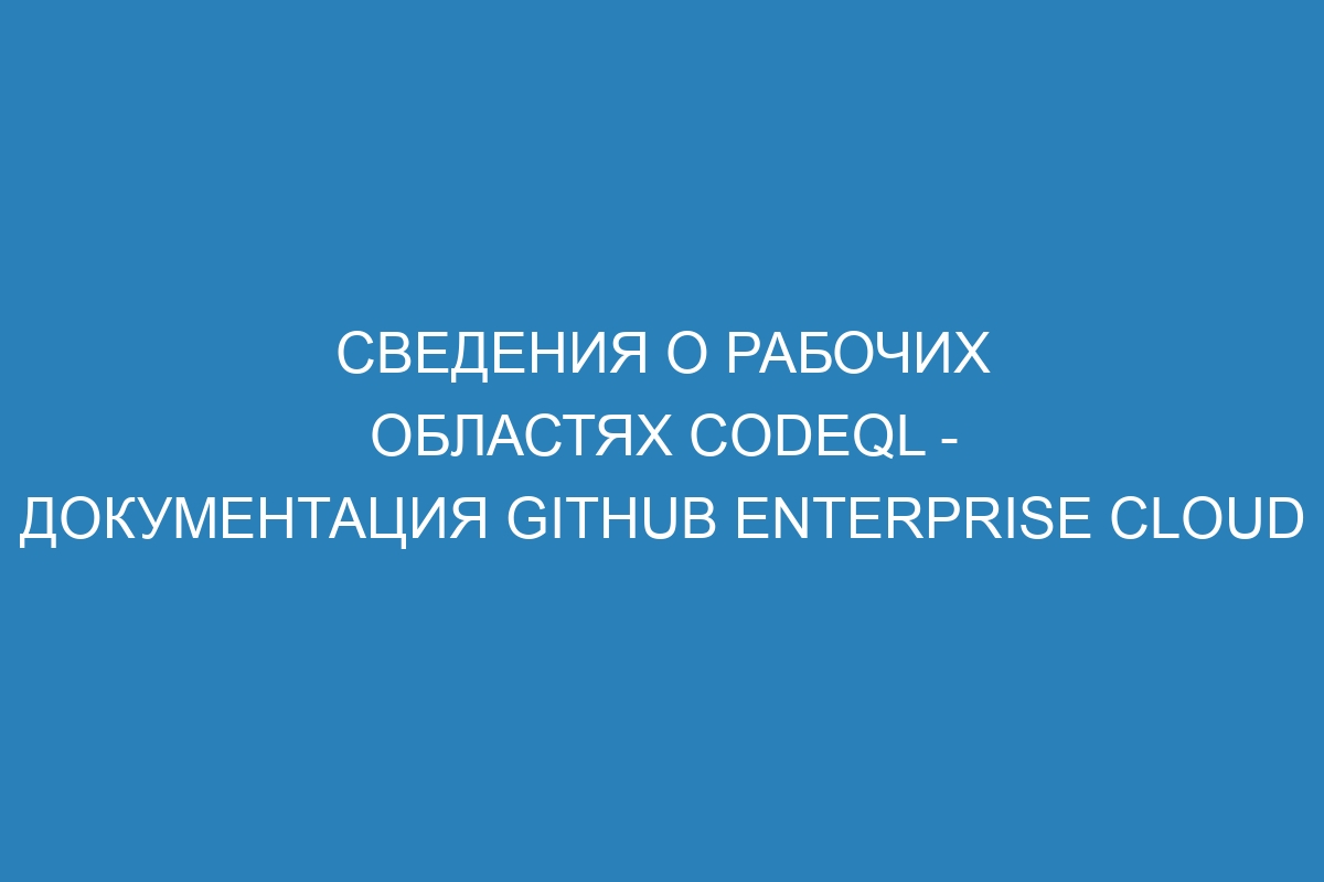 Сведения о рабочих областях CodeQL - документация GitHub Enterprise Cloud