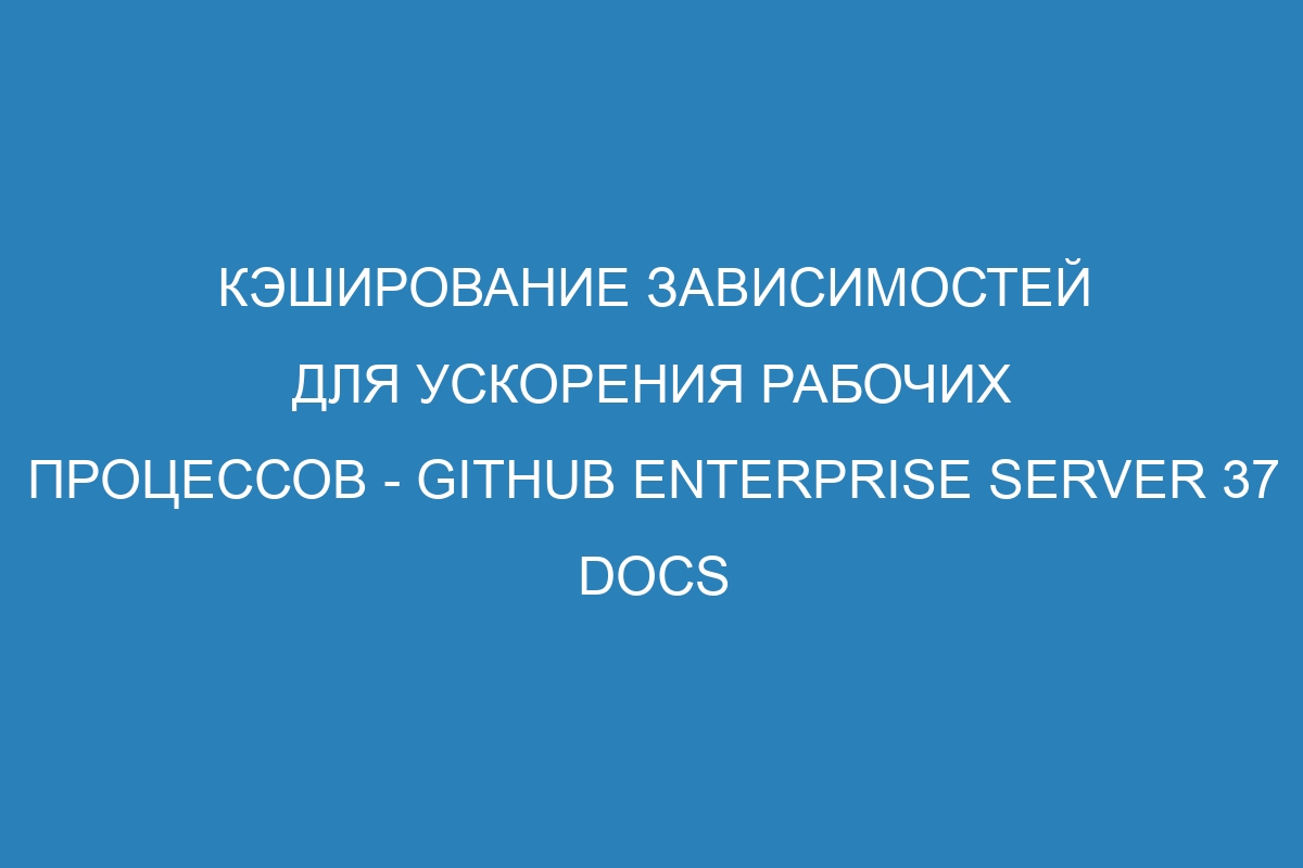 Кэширование зависимостей для ускорения рабочих процессов - GitHub Enterprise Server 37 Docs