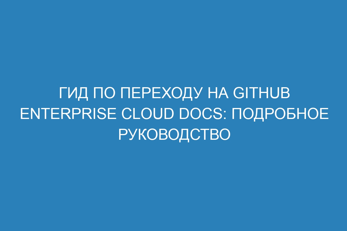 Гид по переходу на GitHub Enterprise Cloud Docs: подробное руководство