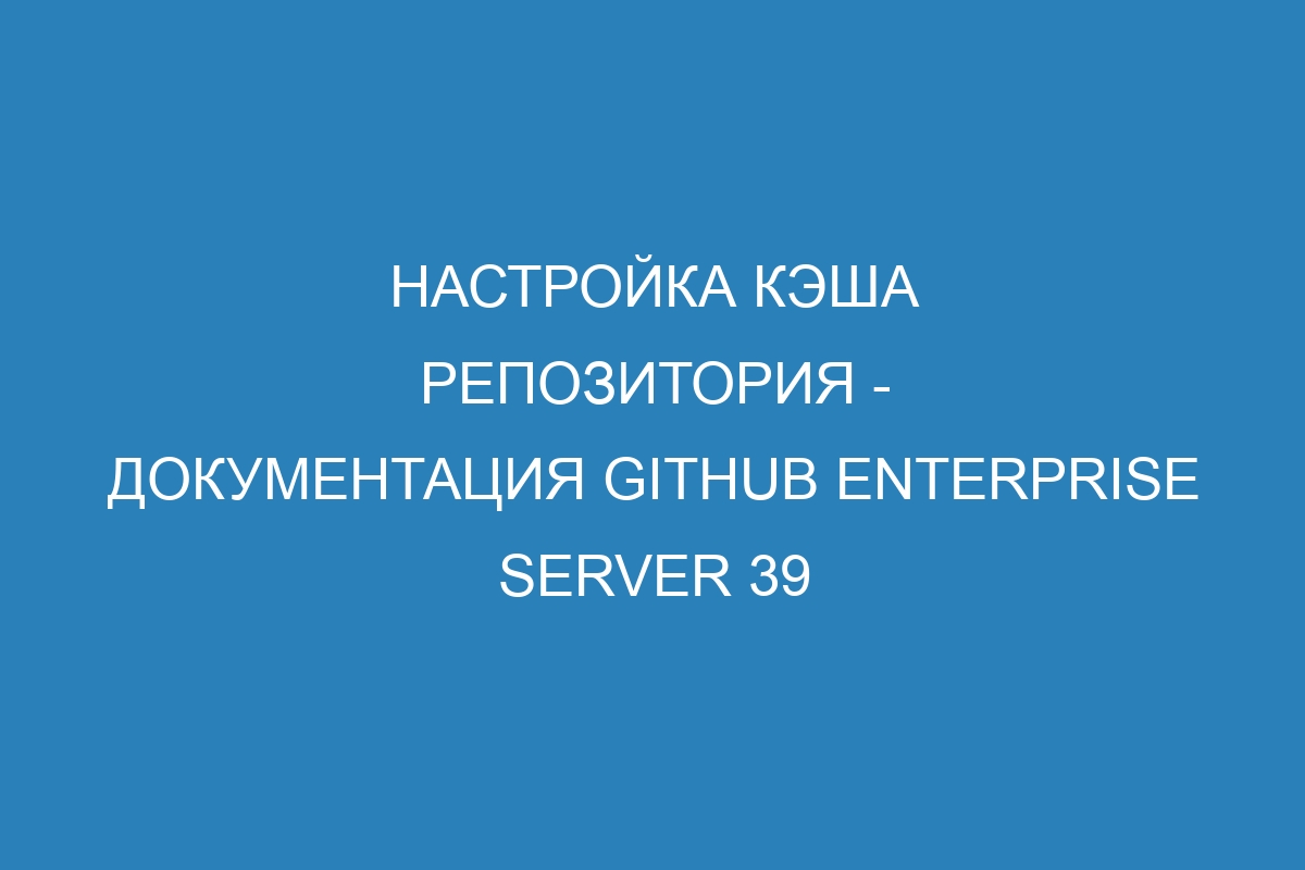 Настройка кэша репозитория - документация GitHub Enterprise Server 39