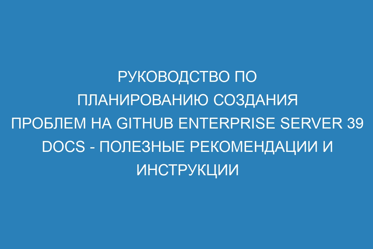 Руководство по планированию создания проблем на GitHub Enterprise Server 39 Docs - полезные рекомендации и инструкции