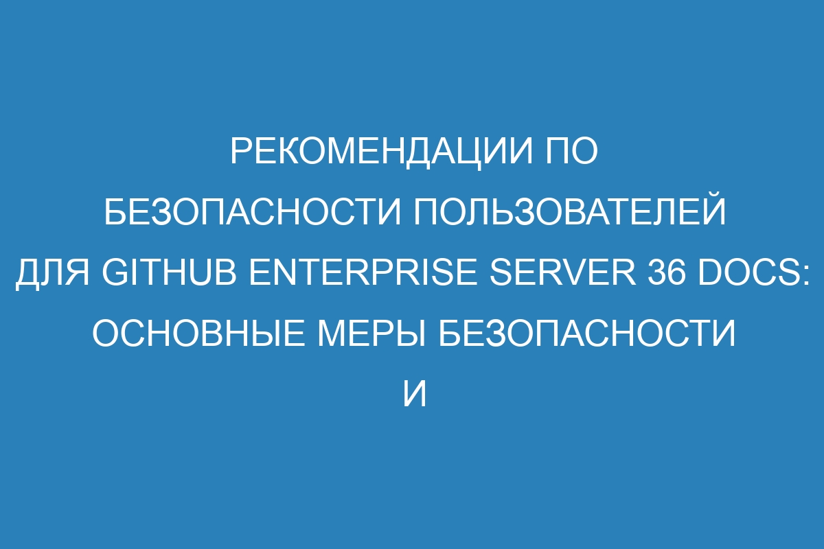 Рекомендации по безопасности пользователей для GitHub Enterprise Server 36 Docs: основные меры безопасности и рекомендации по защите аккаунта