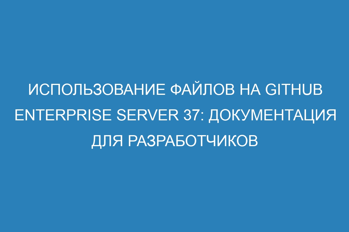 Использование файлов на GitHub Enterprise Server 37: документация для разработчиков