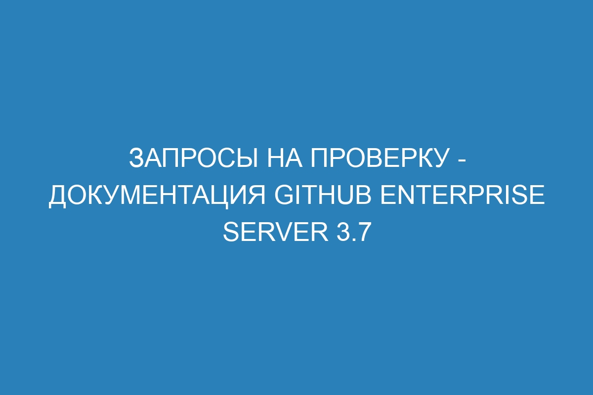 Запросы на проверку - документация GitHub Enterprise Server 3.7
