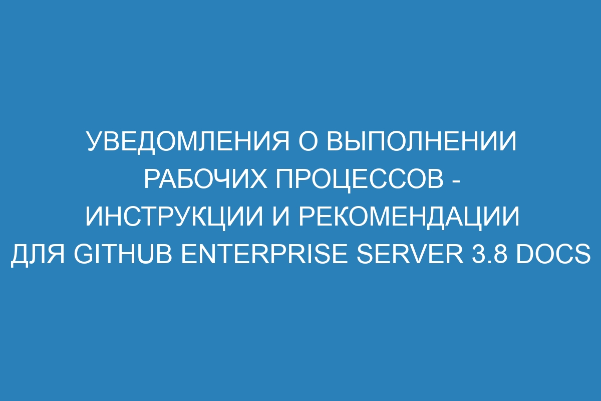 Уведомления о выполнении рабочих процессов - инструкции и рекомендации для GitHub Enterprise Server 3.8 Docs