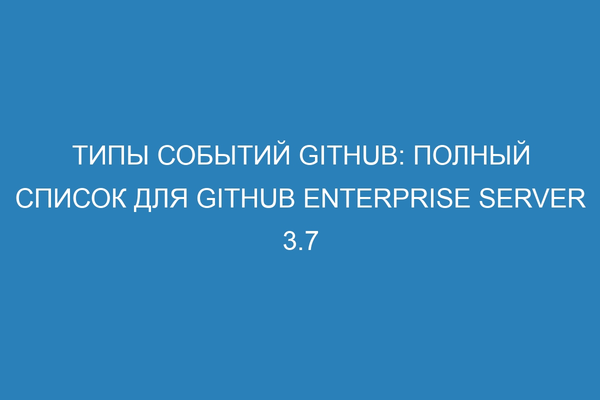 Типы событий GitHub: полный список для GitHub Enterprise Server 3.7