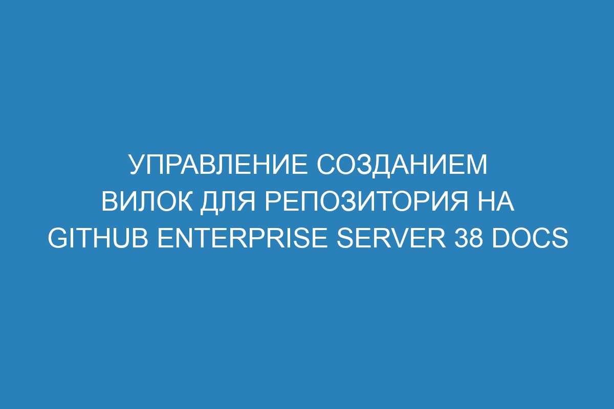 Управление созданием вилок для репозитория на GitHub Enterprise Server 38 Docs