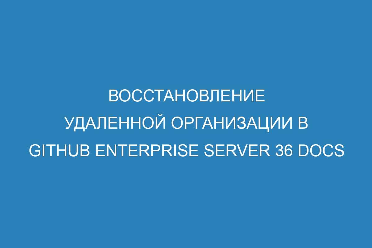 Восстановление удаленной организации в GitHub Enterprise Server 36 Docs