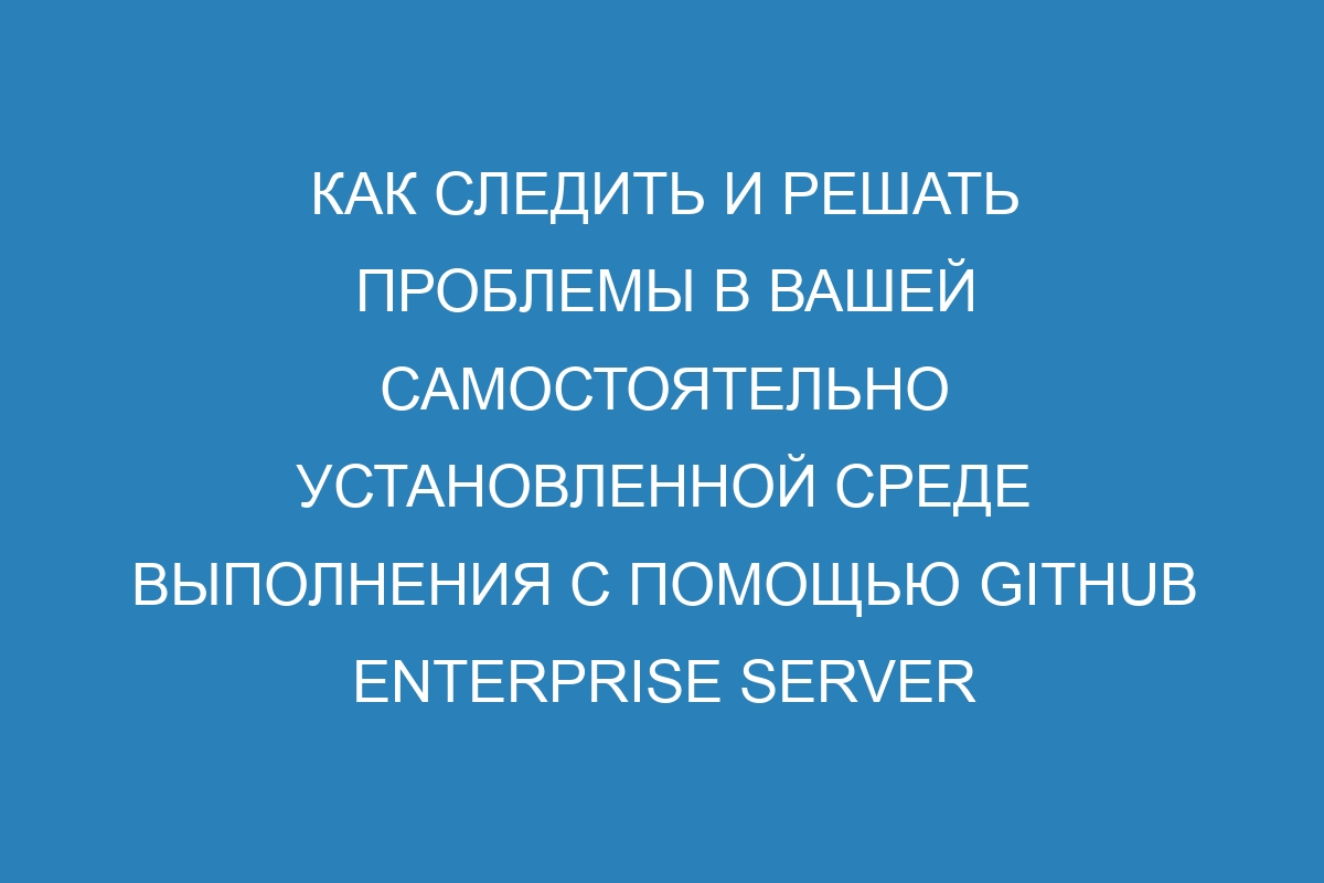 Как следить и решать проблемы в вашей самостоятельно установленной среде выполнения с помощью GitHub Enterprise Server 39