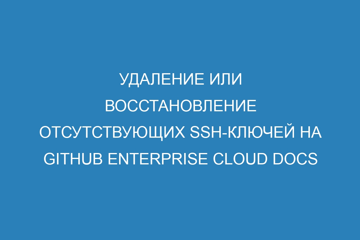 Удаление или восстановление отсутствующих SSH-ключей на GitHub Enterprise Cloud Docs