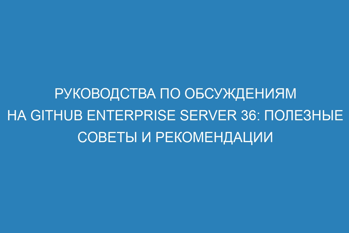 Руководства по обсуждениям на GitHub Enterprise Server 36: полезные советы и рекомендации