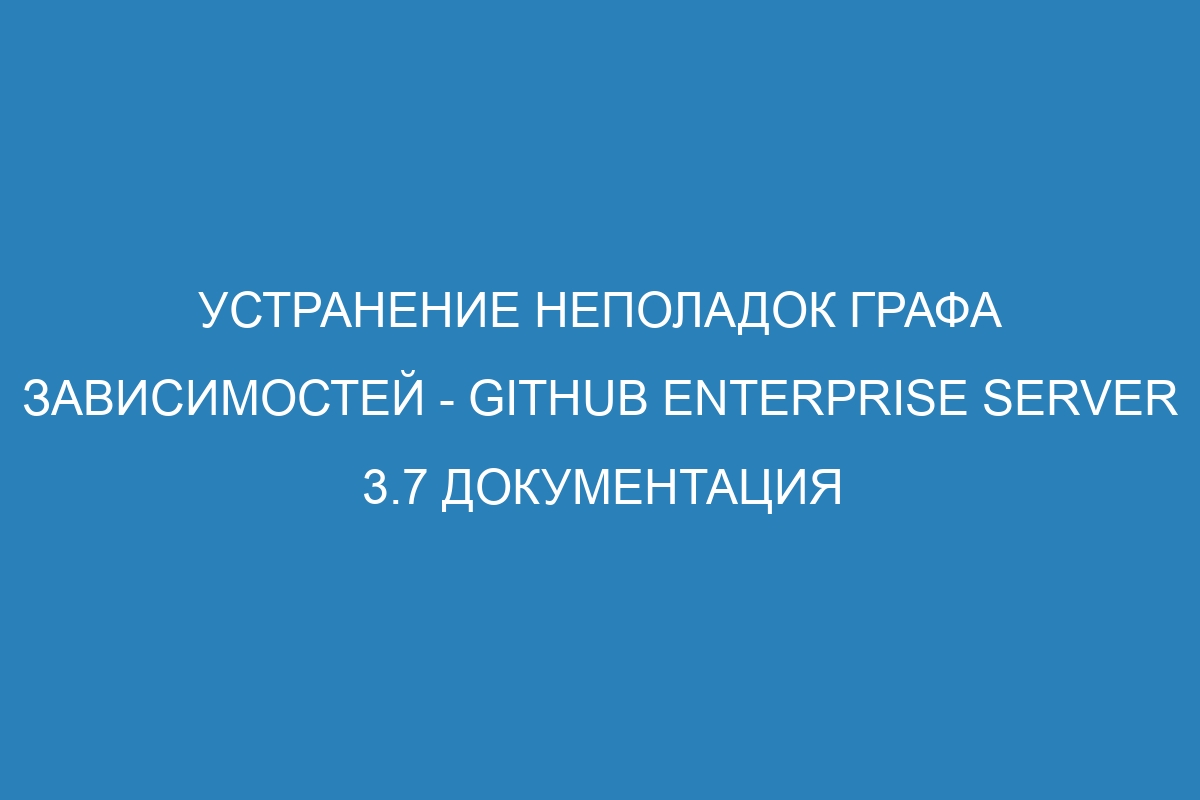 Устранение неполадок графа зависимостей - GitHub Enterprise Server 3.7 Документация