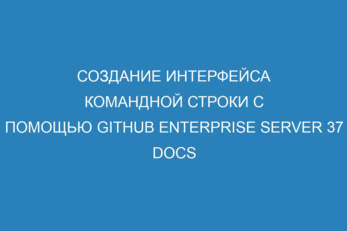 Создание интерфейса командной строки с помощью GitHub Enterprise Server 37 Docs