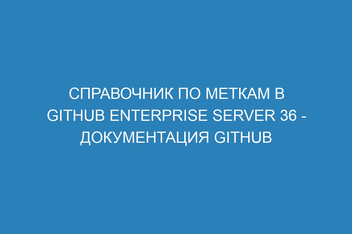 Справочник по меткам в GitHub Enterprise Server 36 - документация GitHub