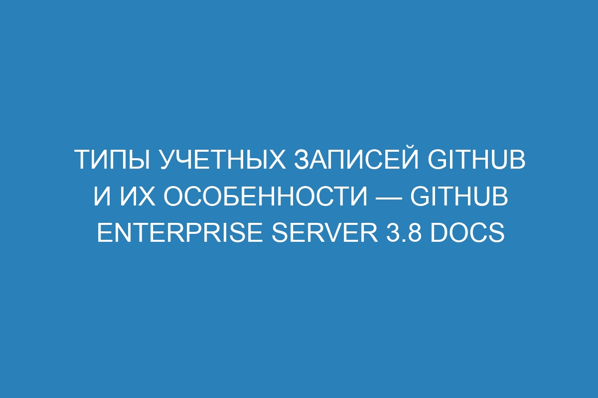 Типы учетных записей GitHub и их особенности — GitHub Enterprise Server 3.8 Docs