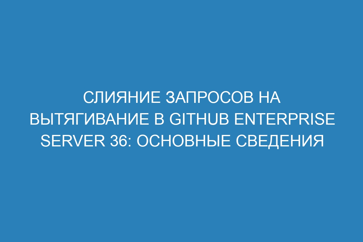 Слияние запросов на вытягивание в GitHub Enterprise Server 36: основные сведения