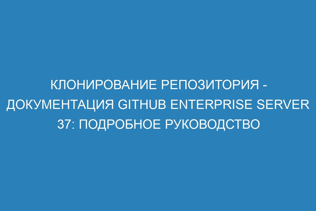 Клонирование репозитория - документация GitHub Enterprise Server 37: подробное руководство