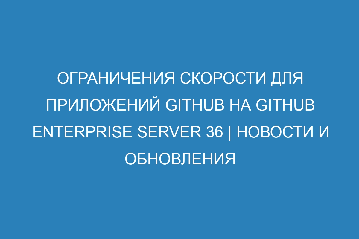 Ограничения скорости для приложений GitHub на GitHub Enterprise Server 36 | Новости и обновления