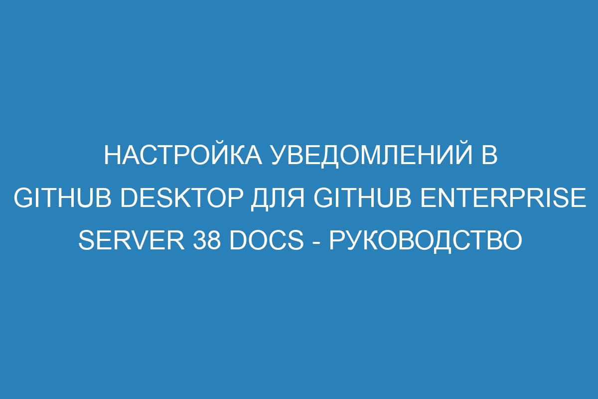 Настройка уведомлений в GitHub Desktop для GitHub Enterprise Server 38 Docs - руководство