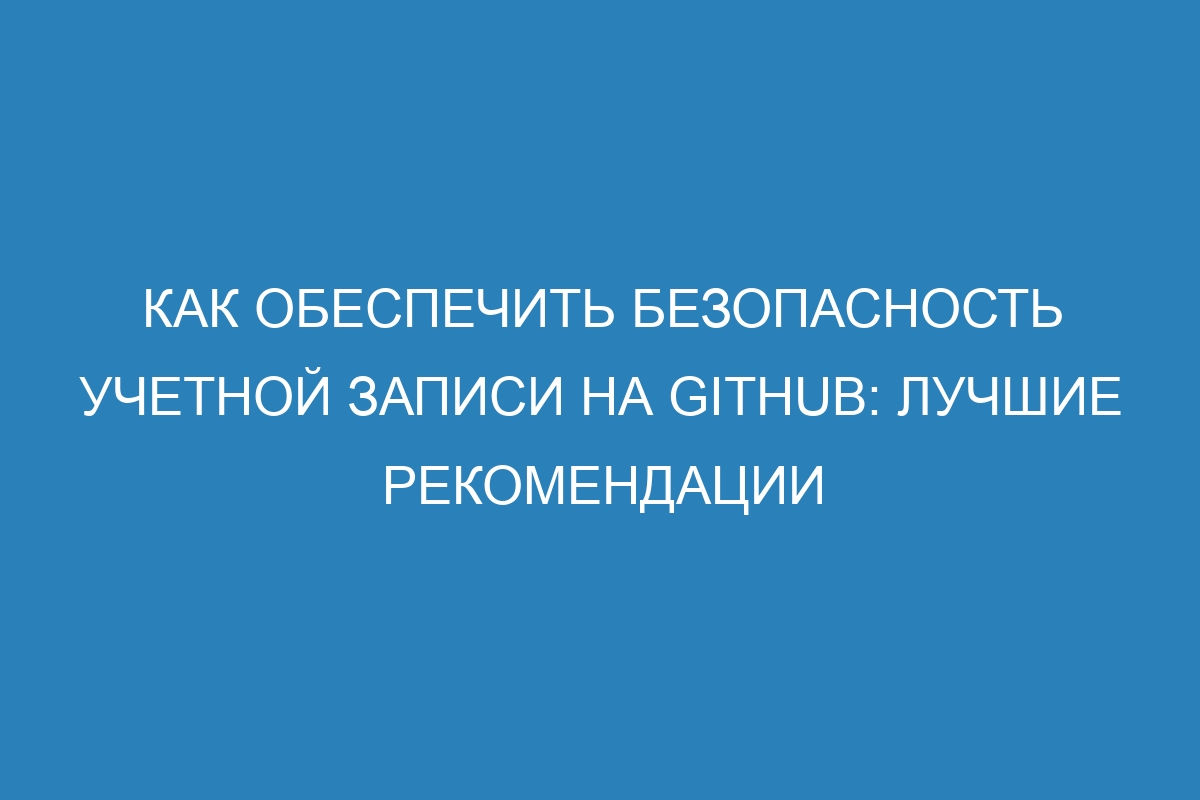 Как обеспечить безопасность учетной записи на GitHub: лучшие рекомендации