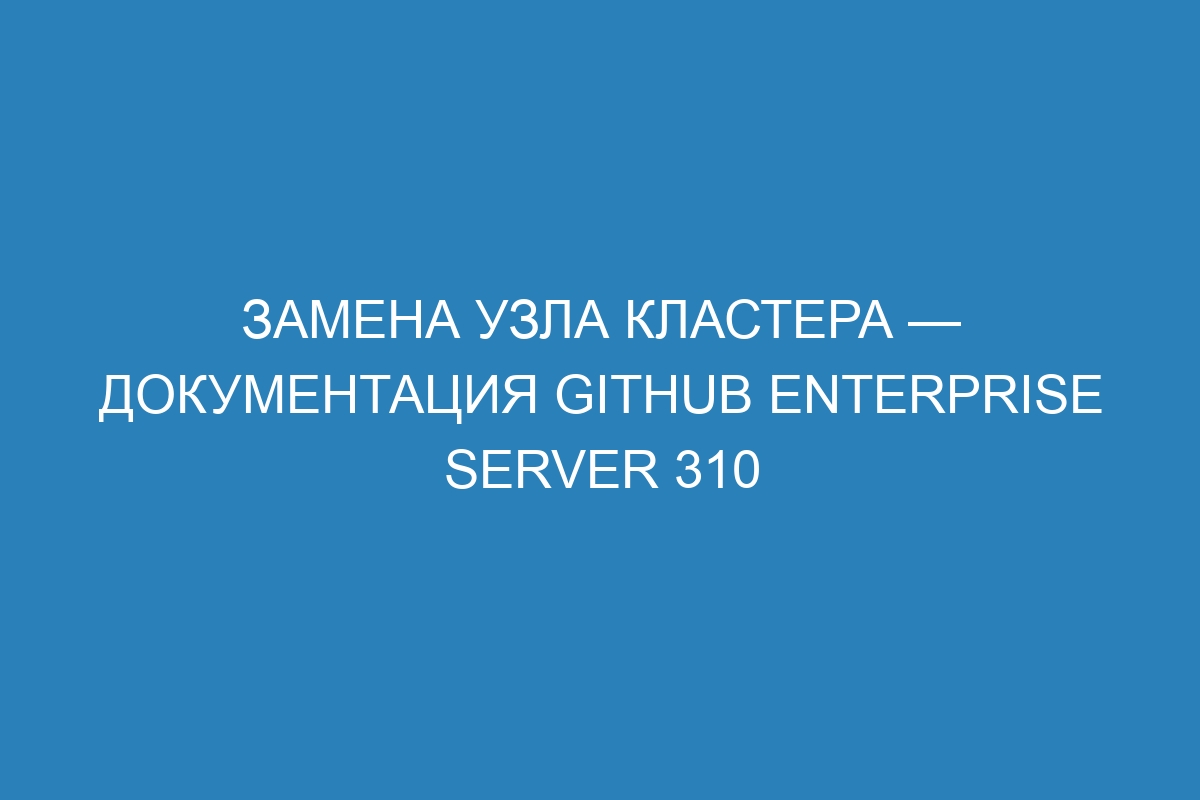 Замена узла кластера — Документация GitHub Enterprise Server 310