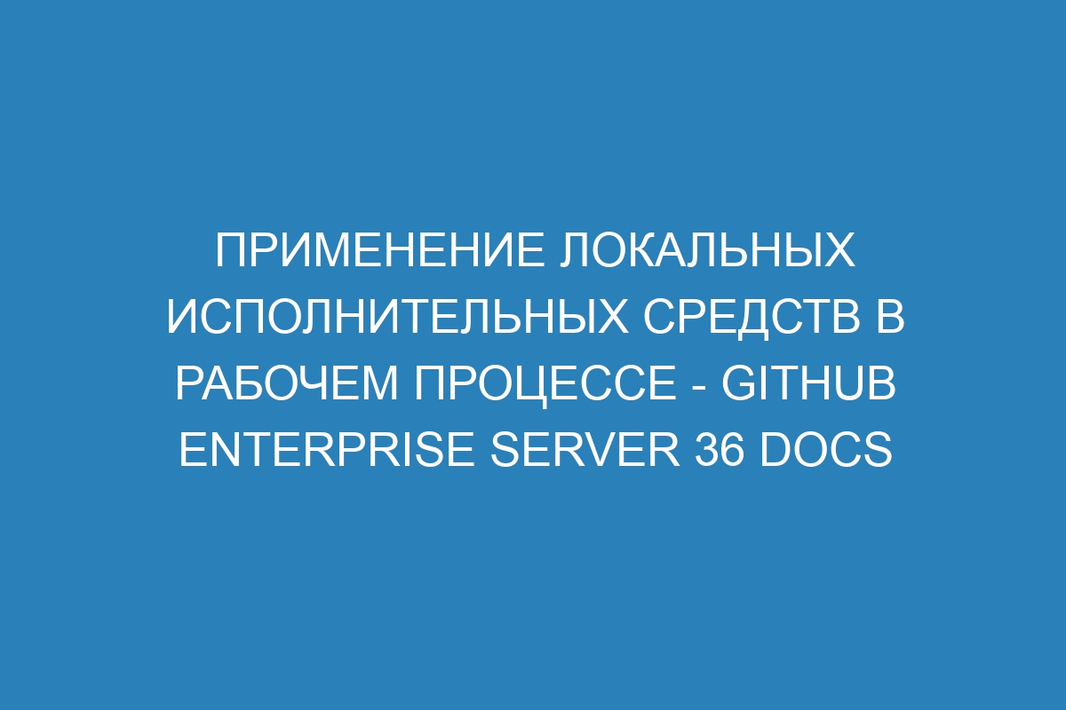 Применение локальных исполнительных средств в рабочем процессе - GitHub Enterprise Server 36 Docs