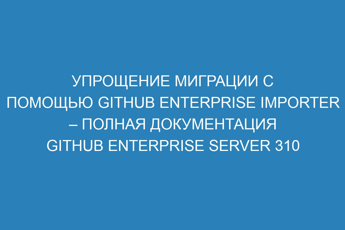 Упрощение миграции с помощью GitHub Enterprise Importer – Полная документация GitHub Enterprise Server 310