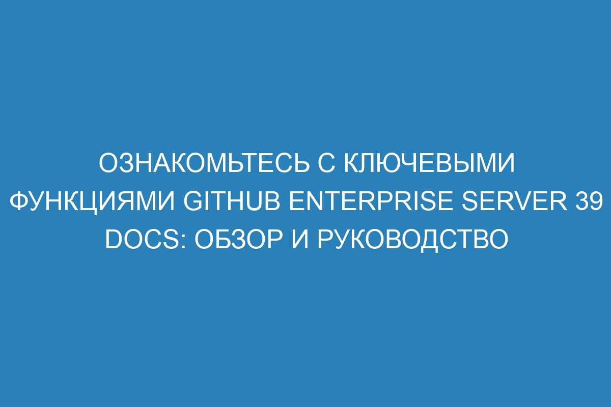 Ознакомьтесь с ключевыми функциями GitHub Enterprise Server 39 Docs: обзор и руководство