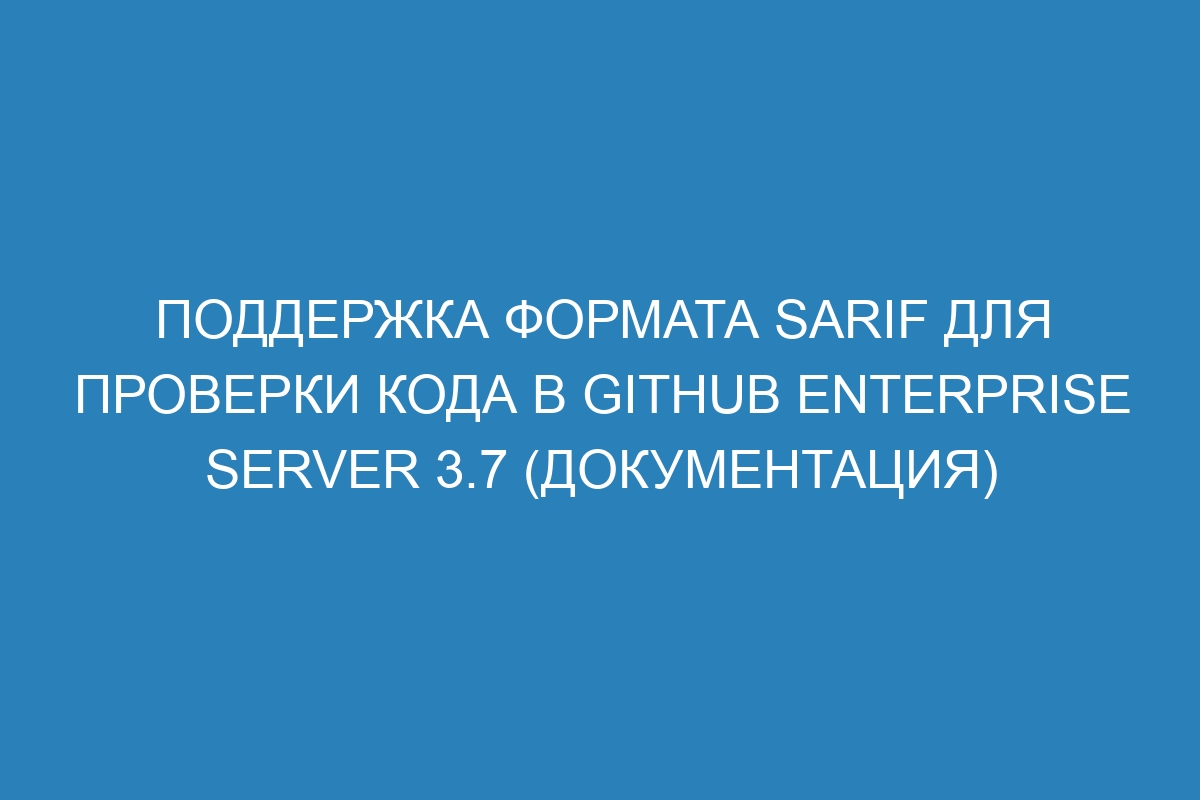 Поддержка формата SARIF для проверки кода в GitHub Enterprise Server 3.7 (документация)