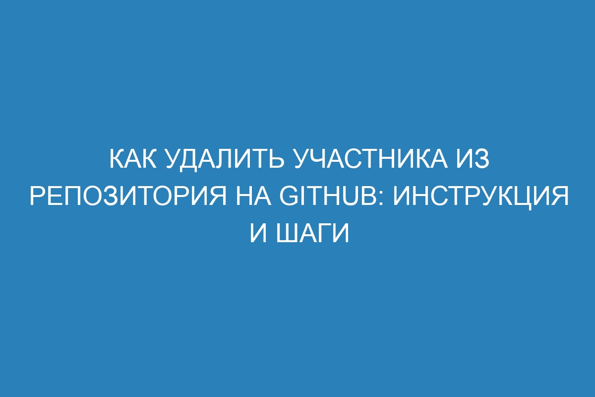 Как удалить участника из репозитория на GitHub: инструкция и шаги