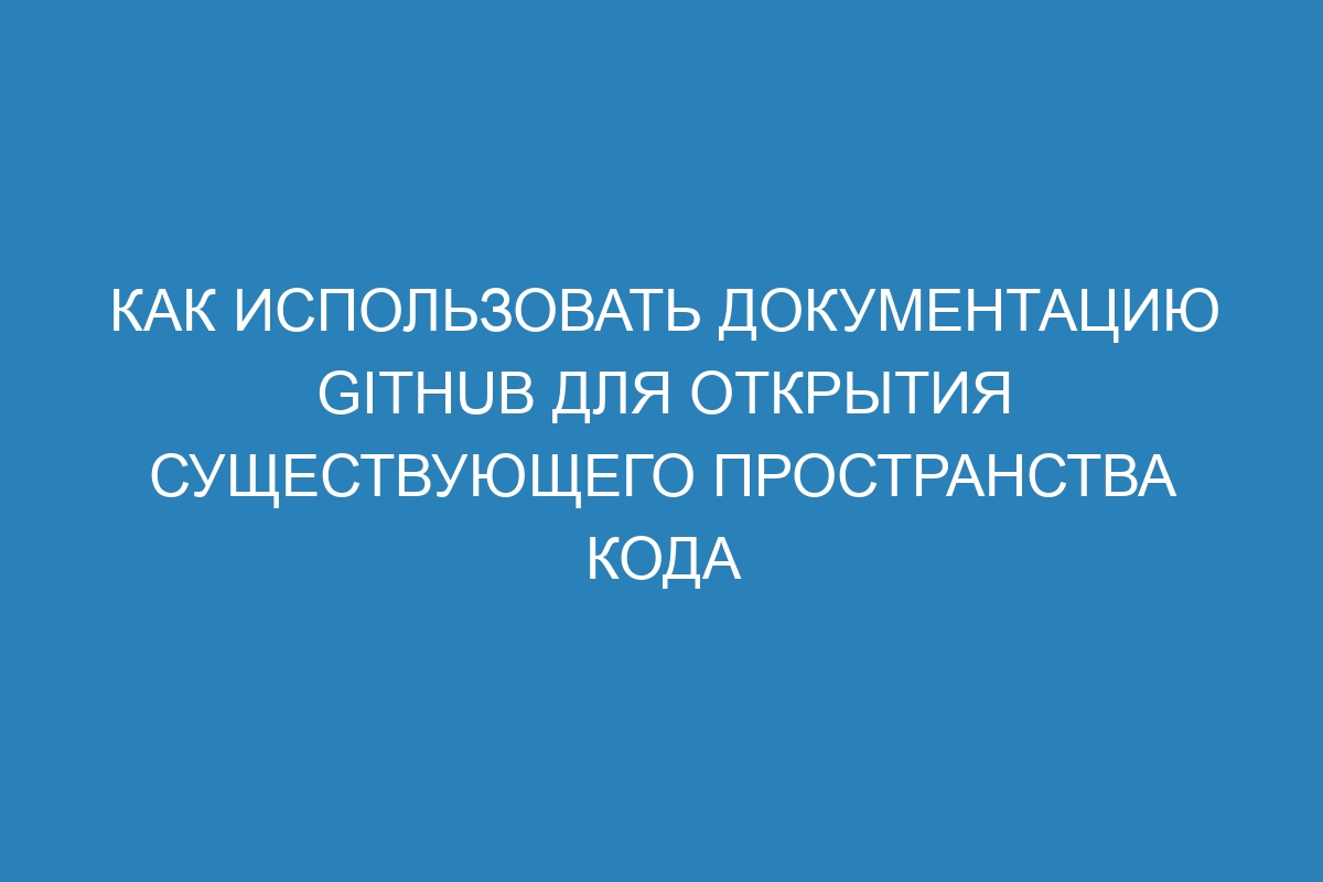 Как использовать документацию GitHub для открытия существующего пространства кода